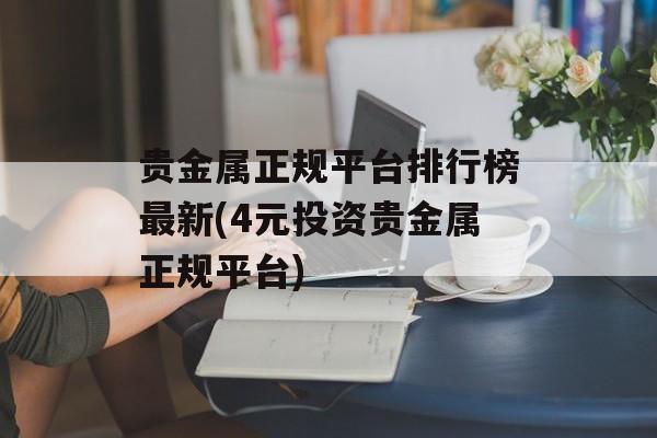 贵金属正规平台排行榜最新(4元投资贵金属正规平台)