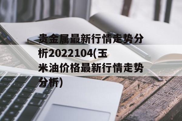 贵金属最新行情走势分析2022104(玉米油价格最新行情走势分析)