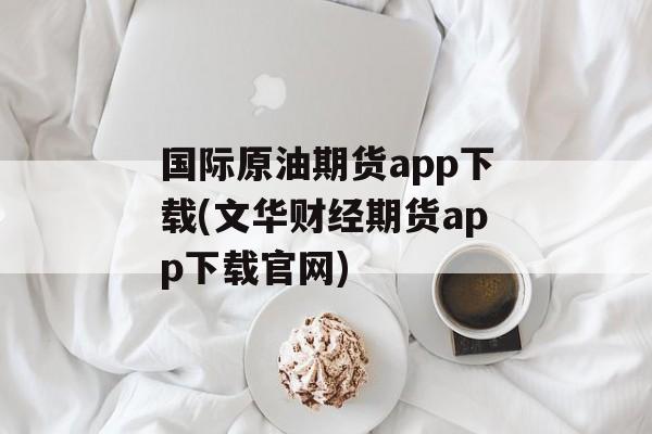 国际原油期货app下载(文华财经期货app下载官网)