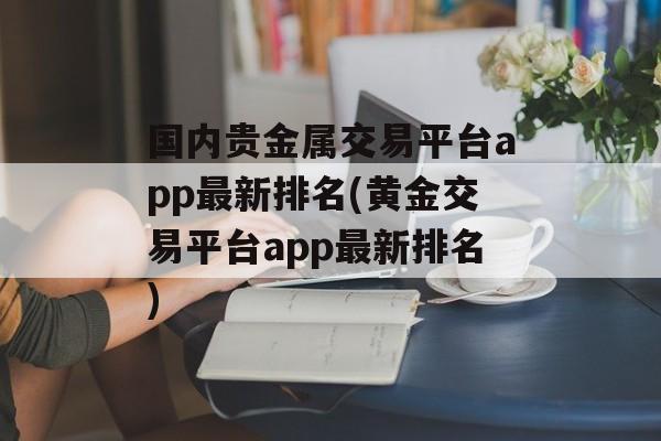 国内贵金属交易平台app最新排名(黄金交易平台app最新排名)