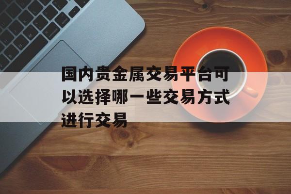 国内贵金属交易平台可以选择哪一些交易方式进行交易