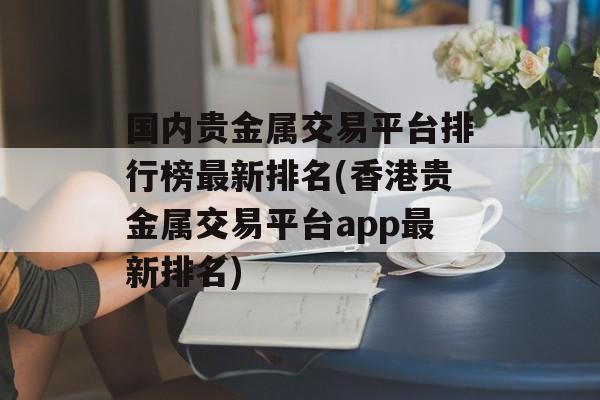 国内贵金属交易平台排行榜最新排名(香港贵金属交易平台app最新排名)