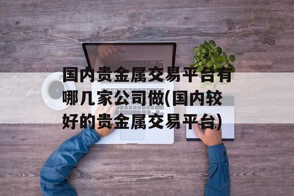 国内贵金属交易平台有哪几家公司做(国内较好的贵金属交易平台)