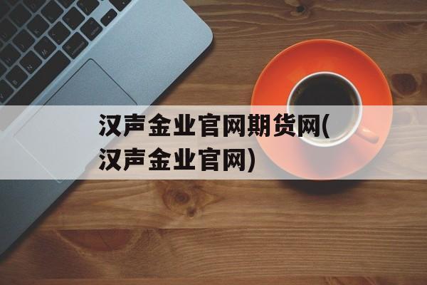 汉声金业官网期货网(汉声金业官网)