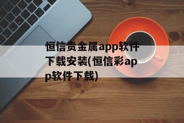 恒信贵金属app软件下载安装(恒信彩app软件下载)