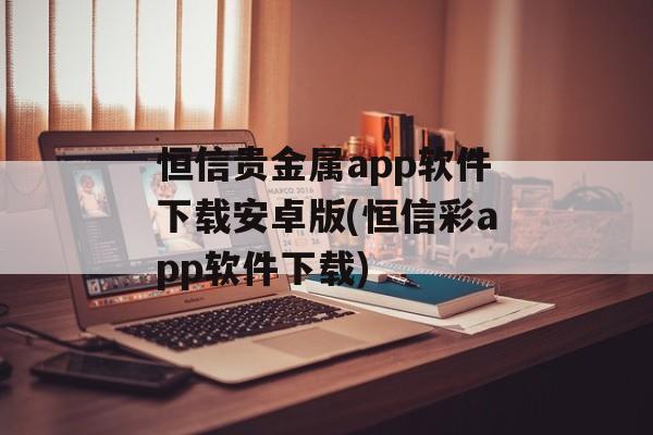 恒信贵金属app软件下载安卓版(恒信彩app软件下载)