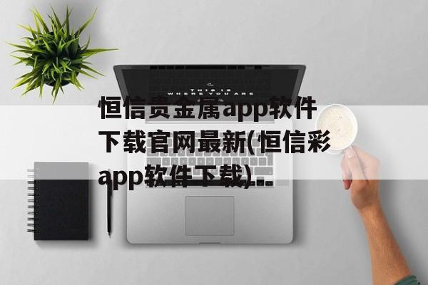 恒信贵金属app软件下载官网最新(恒信彩app软件下载)