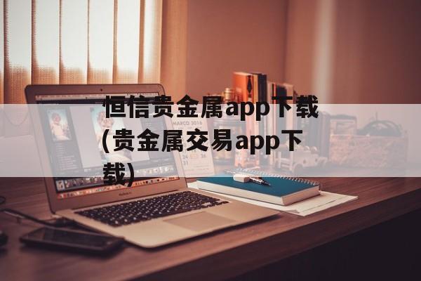 恒信贵金属app下载(贵金属交易app下载)