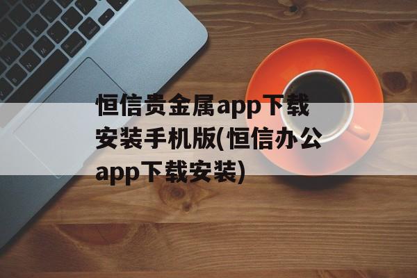 恒信贵金属app下载安装手机版(恒信办公app下载安装)