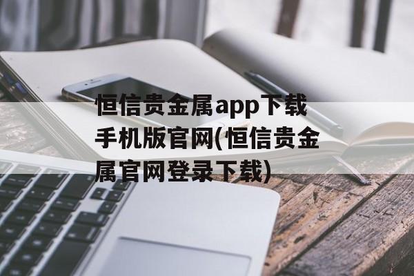 恒信贵金属app下载手机版官网(恒信贵金属官网登录下载)