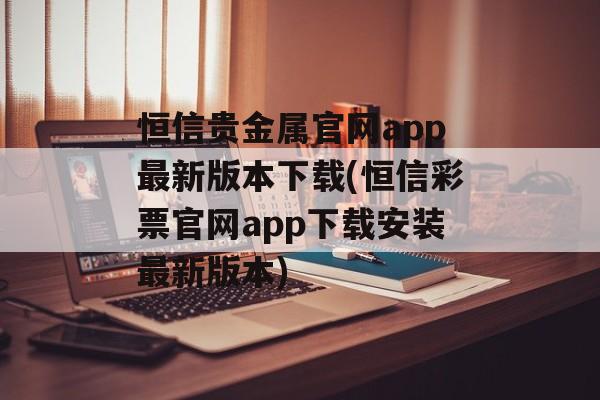 恒信贵金属官网app最新版本下载(恒信彩票官网app下载安装最新版本)