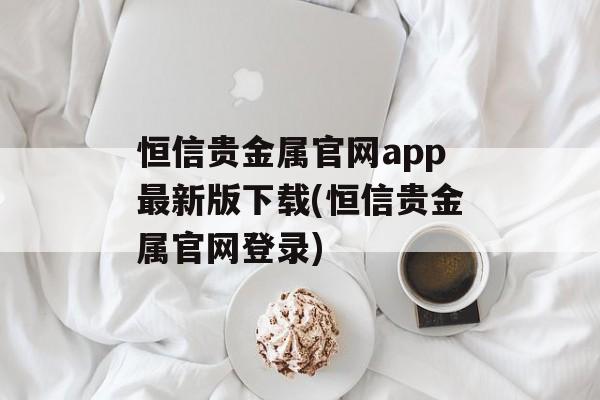 恒信贵金属官网app最新版下载(恒信贵金属官网登录)