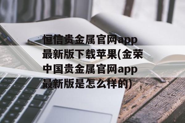 恒信贵金属官网app最新版下载苹果(金荣中国贵金属官网app最新版是怎么样的)