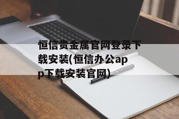 恒信贵金属官网登录下载安装(恒信办公app下载安装官网)