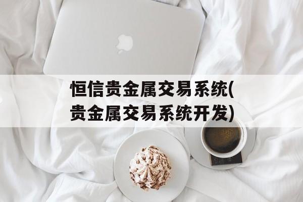 恒信贵金属交易系统(贵金属交易系统开发)