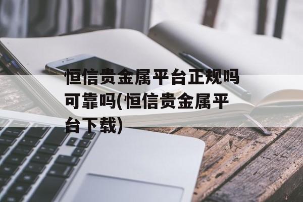 恒信贵金属平台正规吗可靠吗(恒信贵金属平台下载)