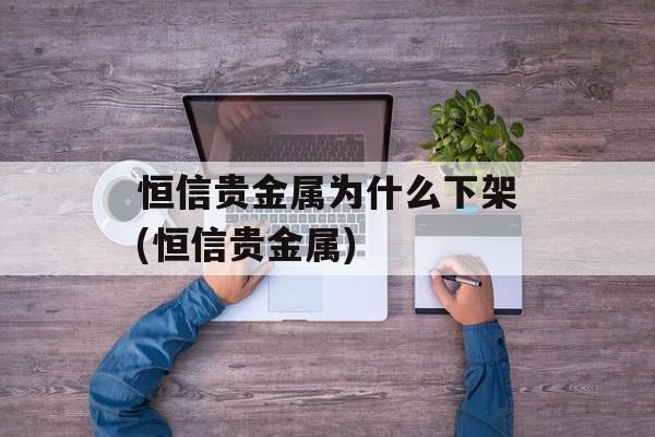 恒信贵金属为什么下架(恒信贵金属)