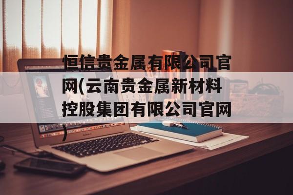 恒信贵金属有限公司官网(云南贵金属新材料控股集团有限公司官网)