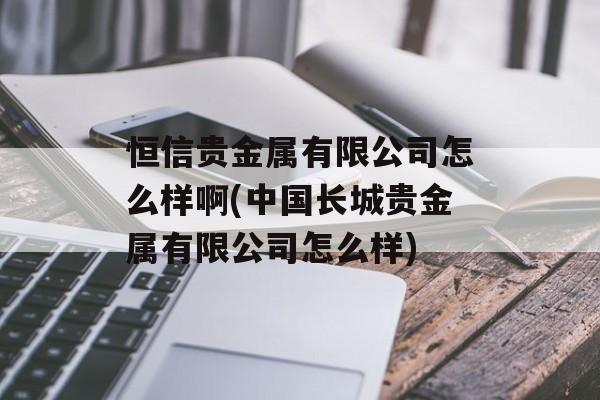 恒信贵金属有限公司怎么样啊(中国长城贵金属有限公司怎么样)