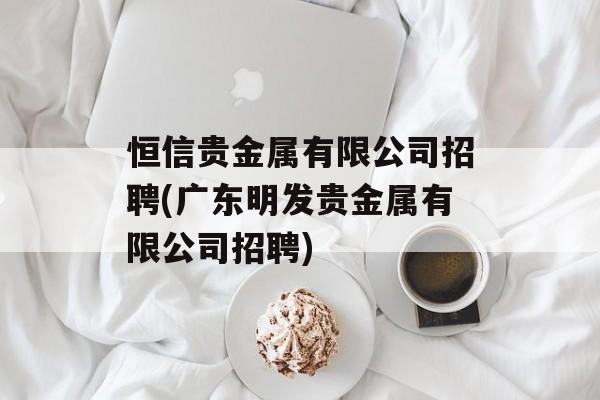 恒信贵金属有限公司招聘(广东明发贵金属有限公司招聘)