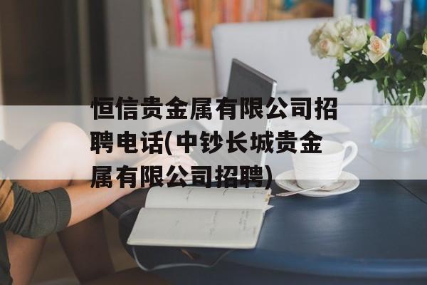 恒信贵金属有限公司招聘电话(中钞长城贵金属有限公司招聘)