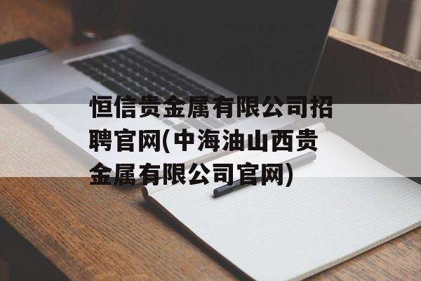 恒信贵金属有限公司招聘官网(中海油山西贵金属有限公司官网)