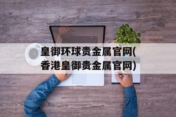 皇御环球贵金属官网(香港皇御贵金属官网)