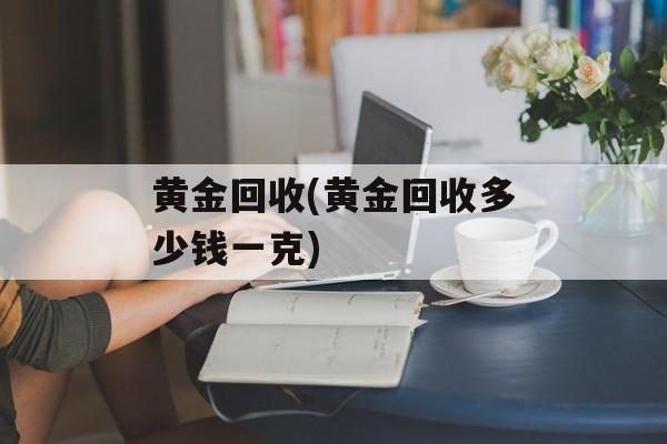 黄金回收(黄金回收多少钱一克)