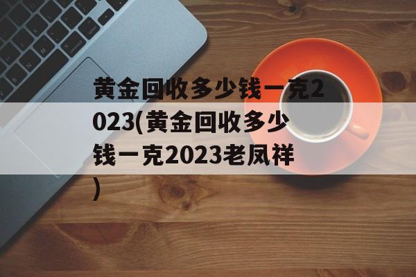 黄金回收多少钱一克2023(黄金回收多少钱一克2023老凤祥)