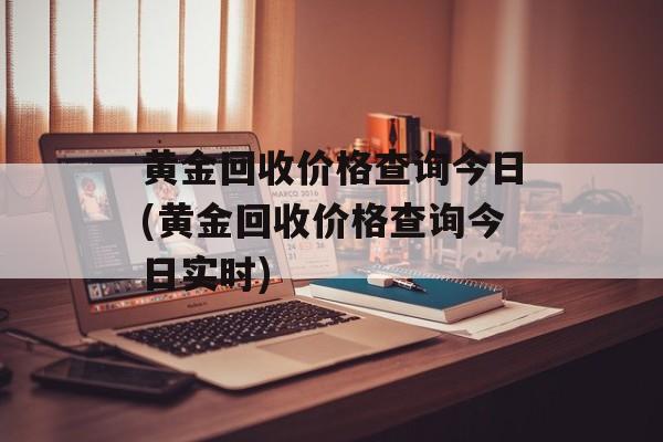 黄金回收价格查询今日(黄金回收价格查询今日实时)