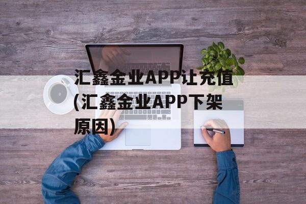 汇鑫金业APP让充值(汇鑫金业APP下架原因)