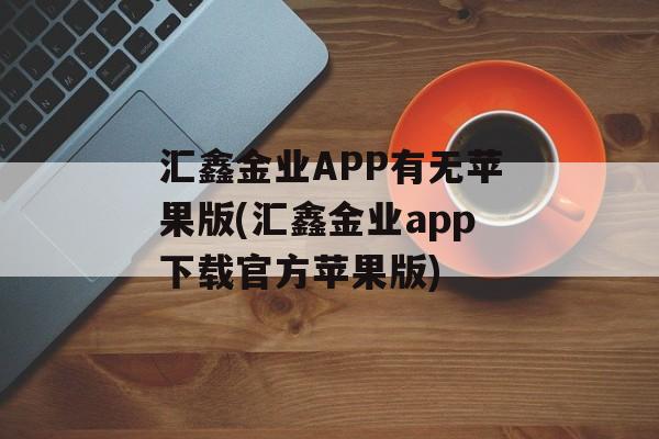 汇鑫金业APP有无苹果版(汇鑫金业app下载官方苹果版)