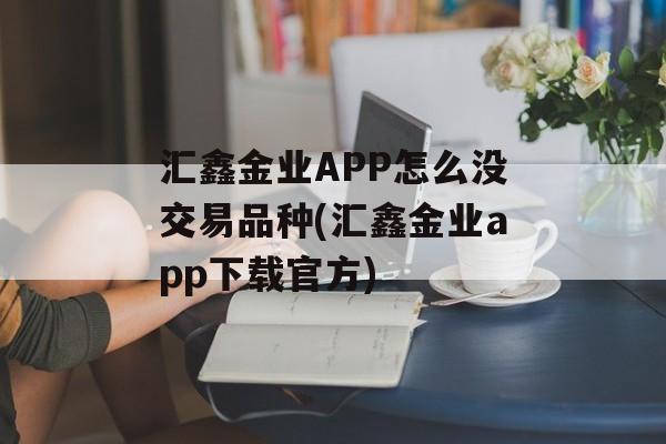 汇鑫金业APP怎么没交易品种(汇鑫金业app下载官方)