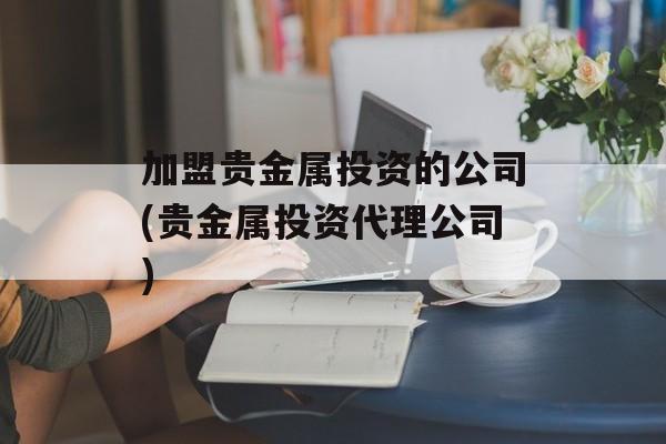 加盟贵金属投资的公司(贵金属投资代理公司)