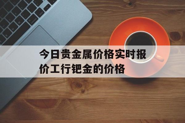 今日贵金属价格实时报价工行钯金的价格