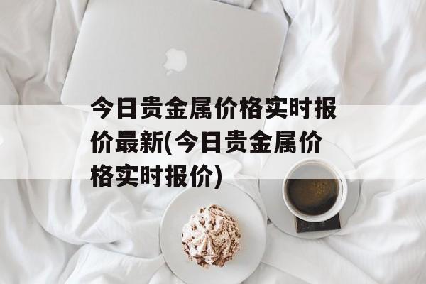 今日贵金属价格实时报价最新(今日贵金属价格实时报价)