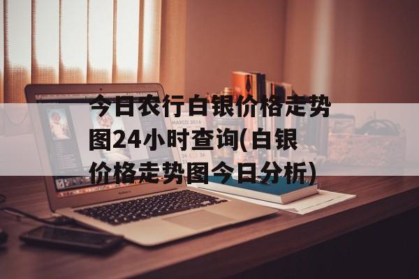 今日农行白银价格走势图24小时查询(白银价格走势图今日分析)