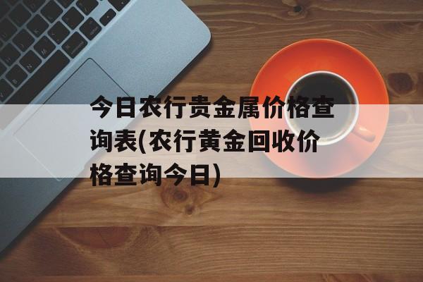 今日农行贵金属价格查询表(农行黄金回收价格查询今日)