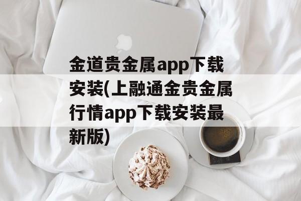 金道贵金属app下载安装(上融通金贵金属行情app下载安装最新版)