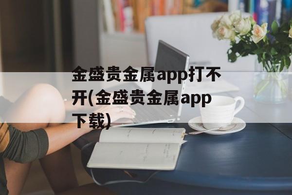 金盛贵金属app打不开(金盛贵金属app下载)