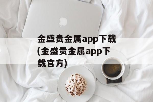 金盛贵金属app下载(金盛贵金属app下载官方)