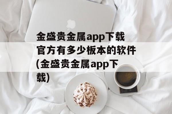 金盛贵金属app下载官方有多少板本的软件(金盛贵金属app下载)