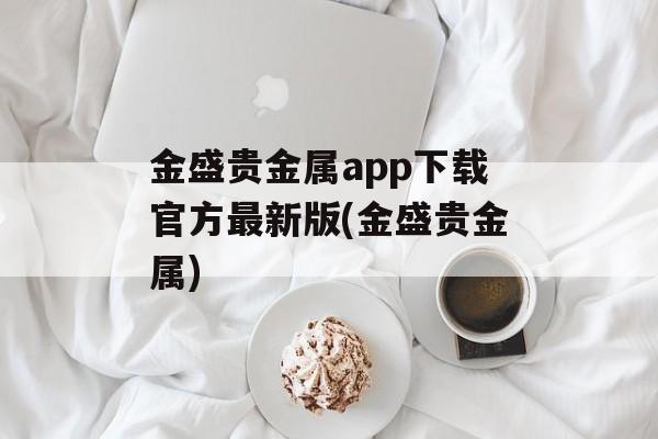 金盛贵金属app下载官方最新版(金盛贵金属)