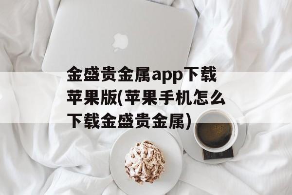 金盛贵金属app下载苹果版(苹果手机怎么下载金盛贵金属)