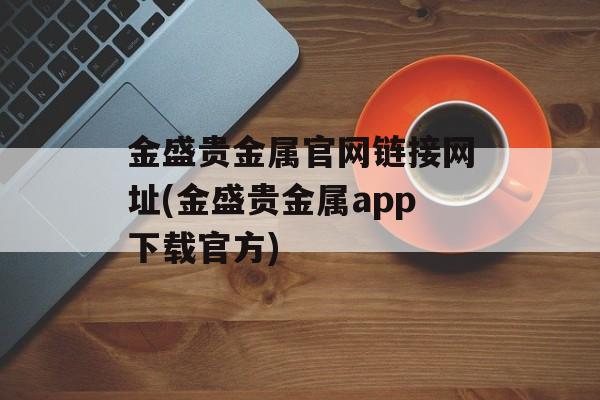 金盛贵金属官网链接网址(金盛贵金属app下载官方)