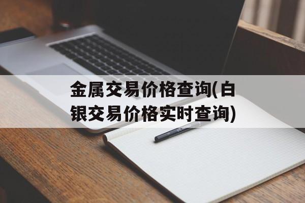 金属交易价格查询(白银交易价格实时查询)