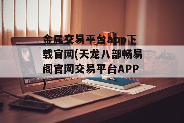 金属交易平台app下载官网(天龙八部畅易阁官网交易平台APP)