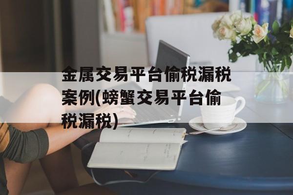 金属交易平台偷税漏税案例(螃蟹交易平台偷税漏税)