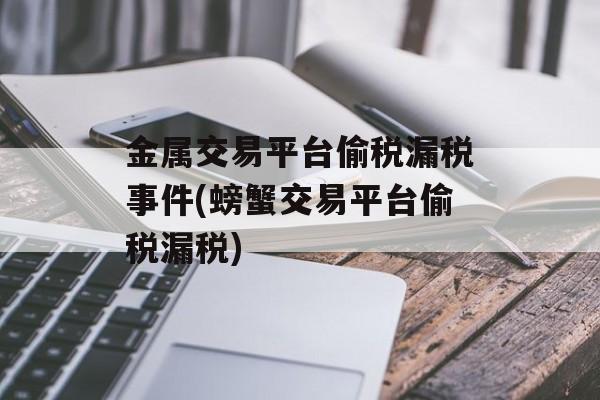 金属交易平台偷税漏税事件(螃蟹交易平台偷税漏税)