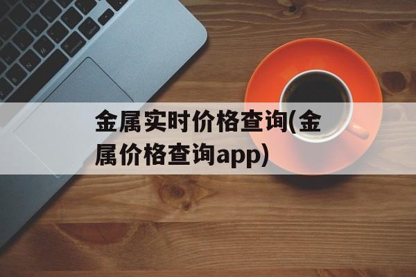 金属实时价格查询(金属价格查询app)